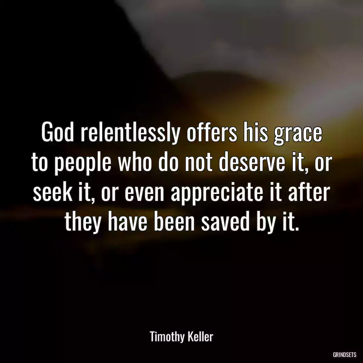 God relentlessly offers his grace to people who do not deserve it, or seek it, or even appreciate it after they have been saved by it.