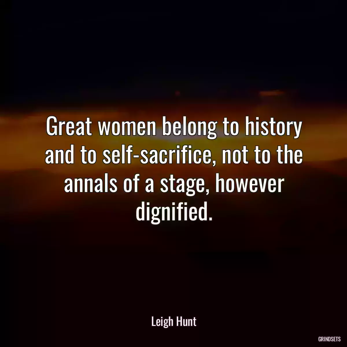 Great women belong to history and to self-sacrifice, not to the annals of a stage, however dignified.