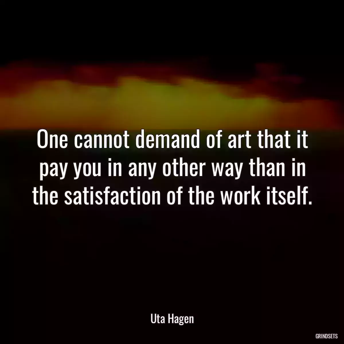 One cannot demand of art that it pay you in any other way than in the satisfaction of the work itself.