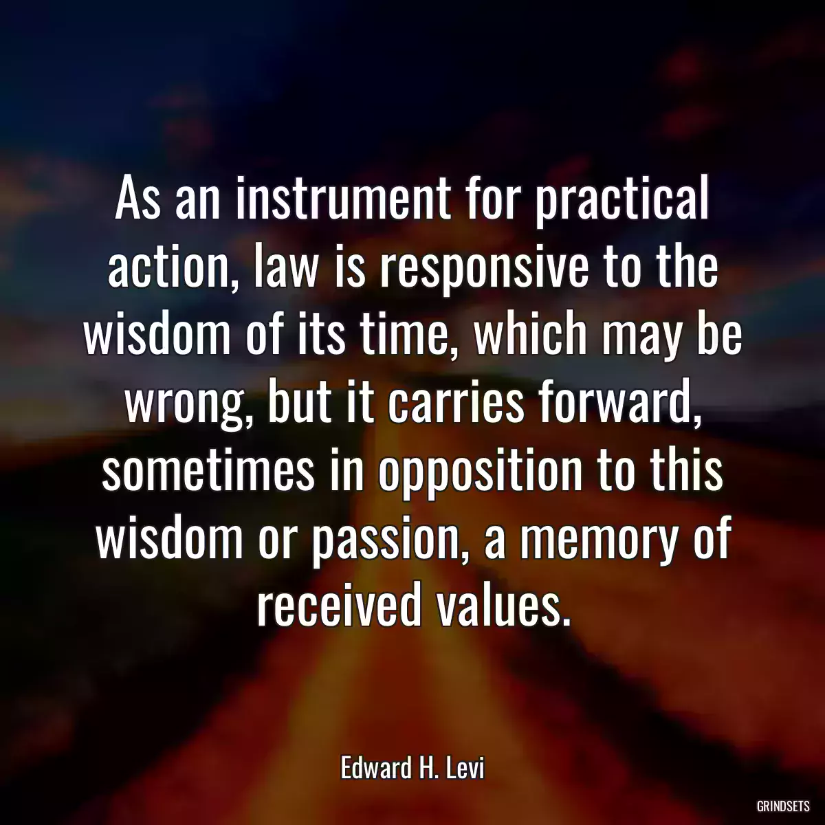 As an instrument for practical action, law is responsive to the wisdom of its time, which may be wrong, but it carries forward, sometimes in opposition to this wisdom or passion, a memory of received values.