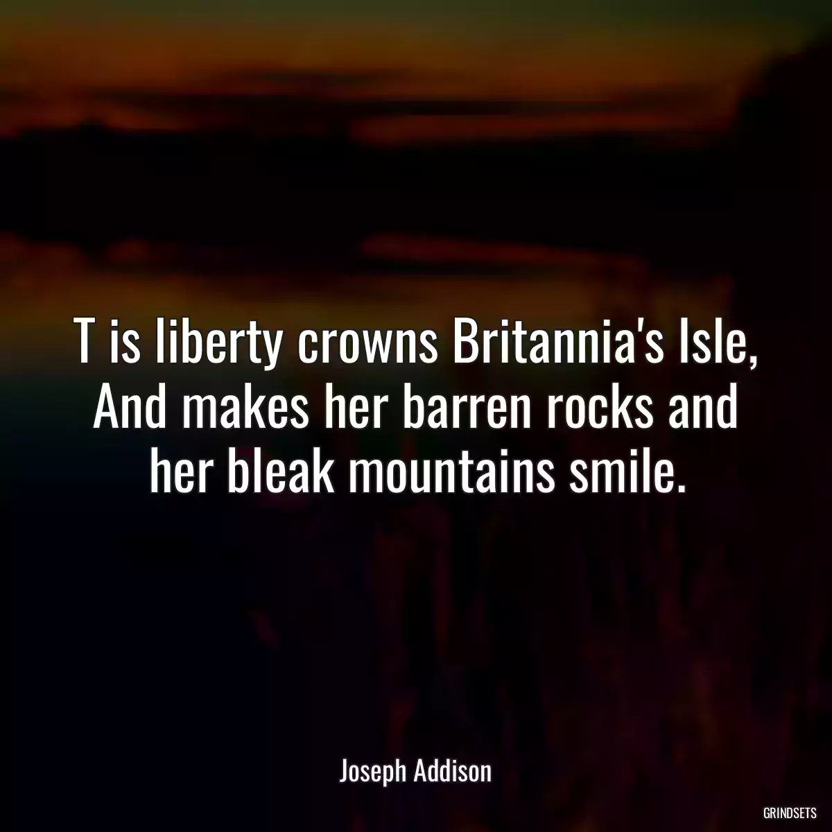 T is liberty crowns Britannia\'s Isle,
And makes her barren rocks and her bleak mountains smile.