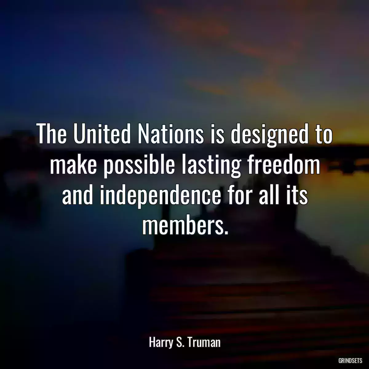 The United Nations is designed to make possible lasting freedom and independence for all its members.