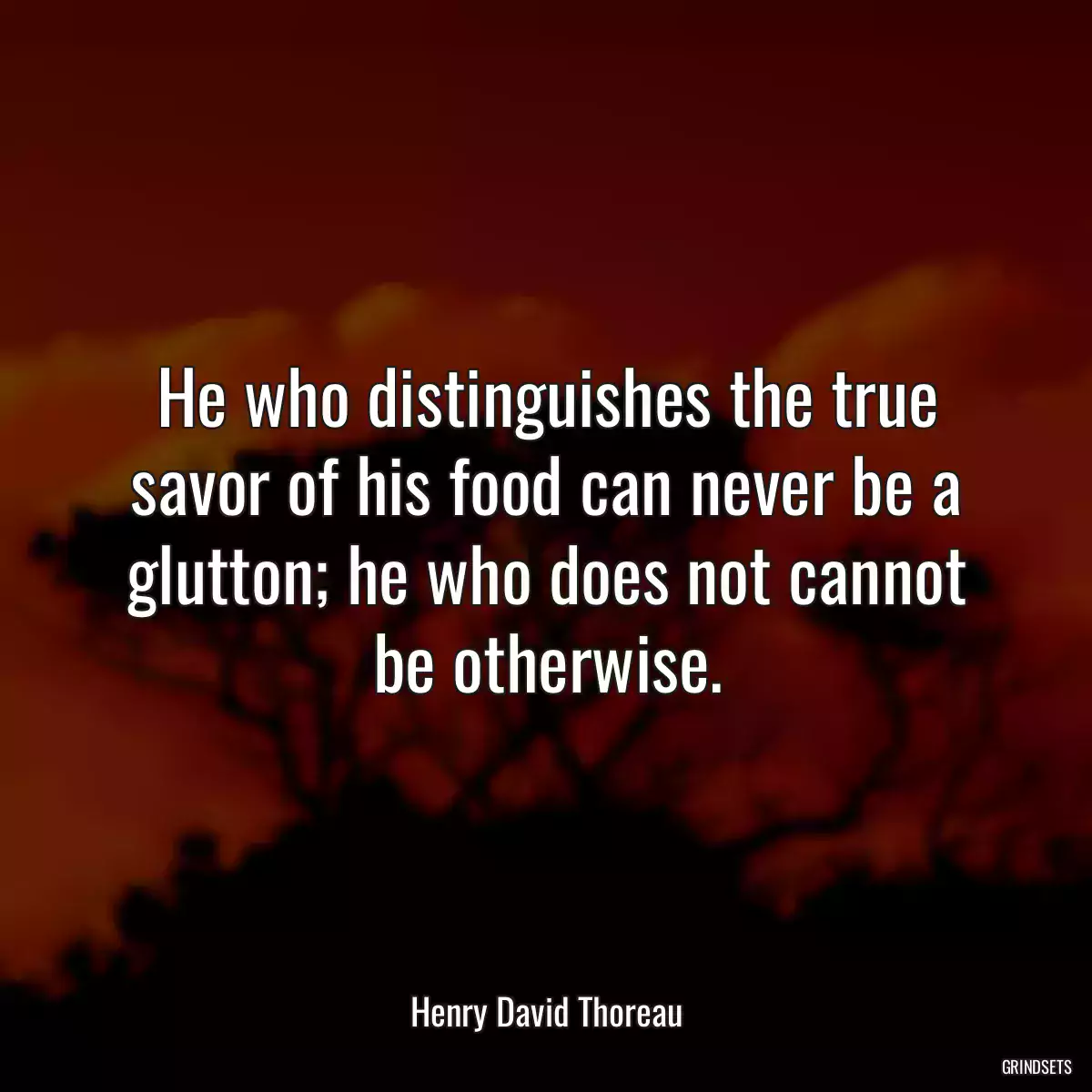 He who distinguishes the true savor of his food can never be a glutton; he who does not cannot be otherwise.