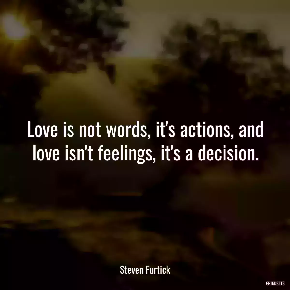 Love is not words, it\'s actions, and love isn\'t feelings, it\'s a decision.