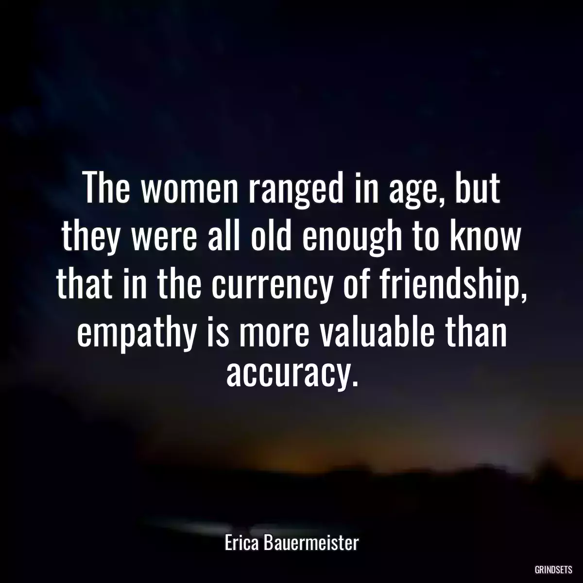 The women ranged in age, but they were all old enough to know that in the currency of friendship, empathy is more valuable than accuracy.