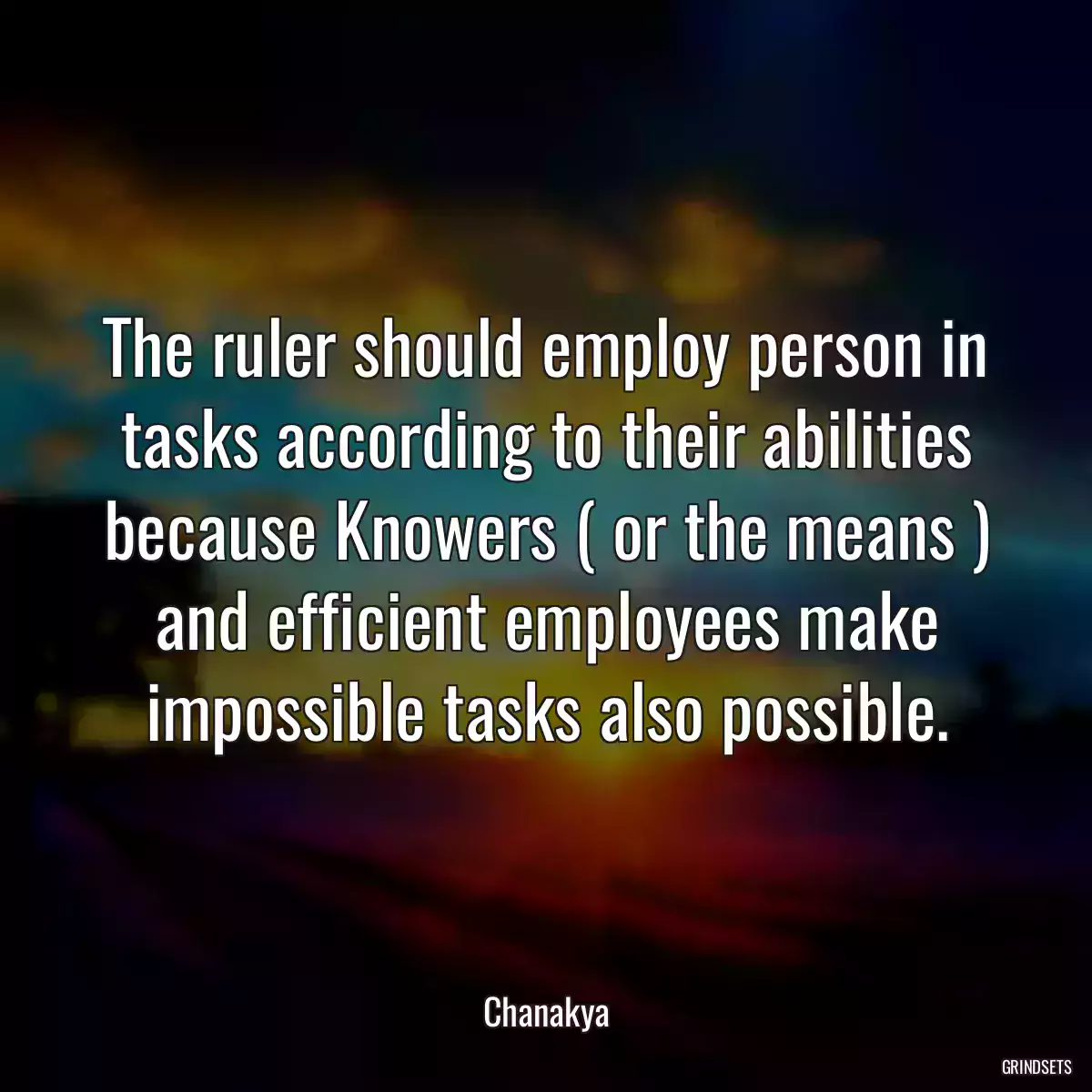 The ruler should employ person in tasks according to their abilities because Knowers ( or the means ) and efficient employees make impossible tasks also possible.