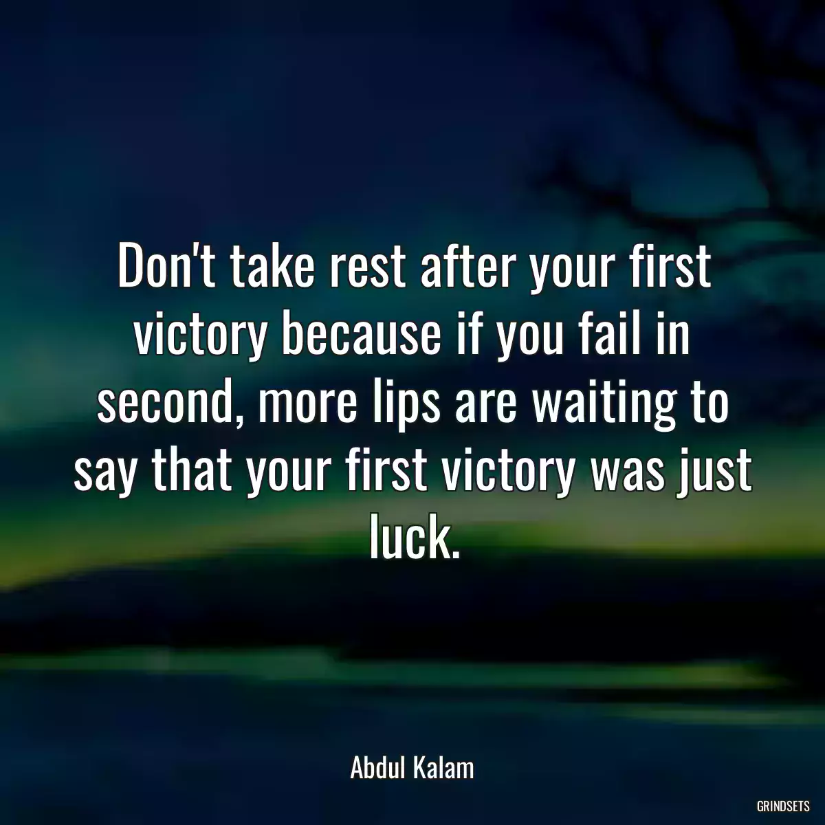 Don\'t take rest after your first victory because if you fail in second, more lips are waiting to say that your first victory was just luck.