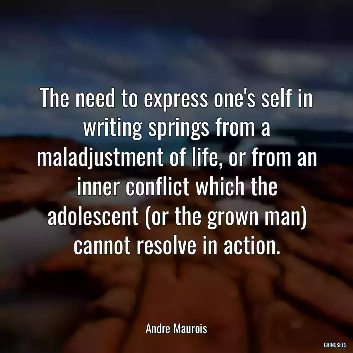 The need to express one\'s self in writing springs from a maladjustment of life, or from an inner conflict which the adolescent (or the grown man) cannot resolve in action.