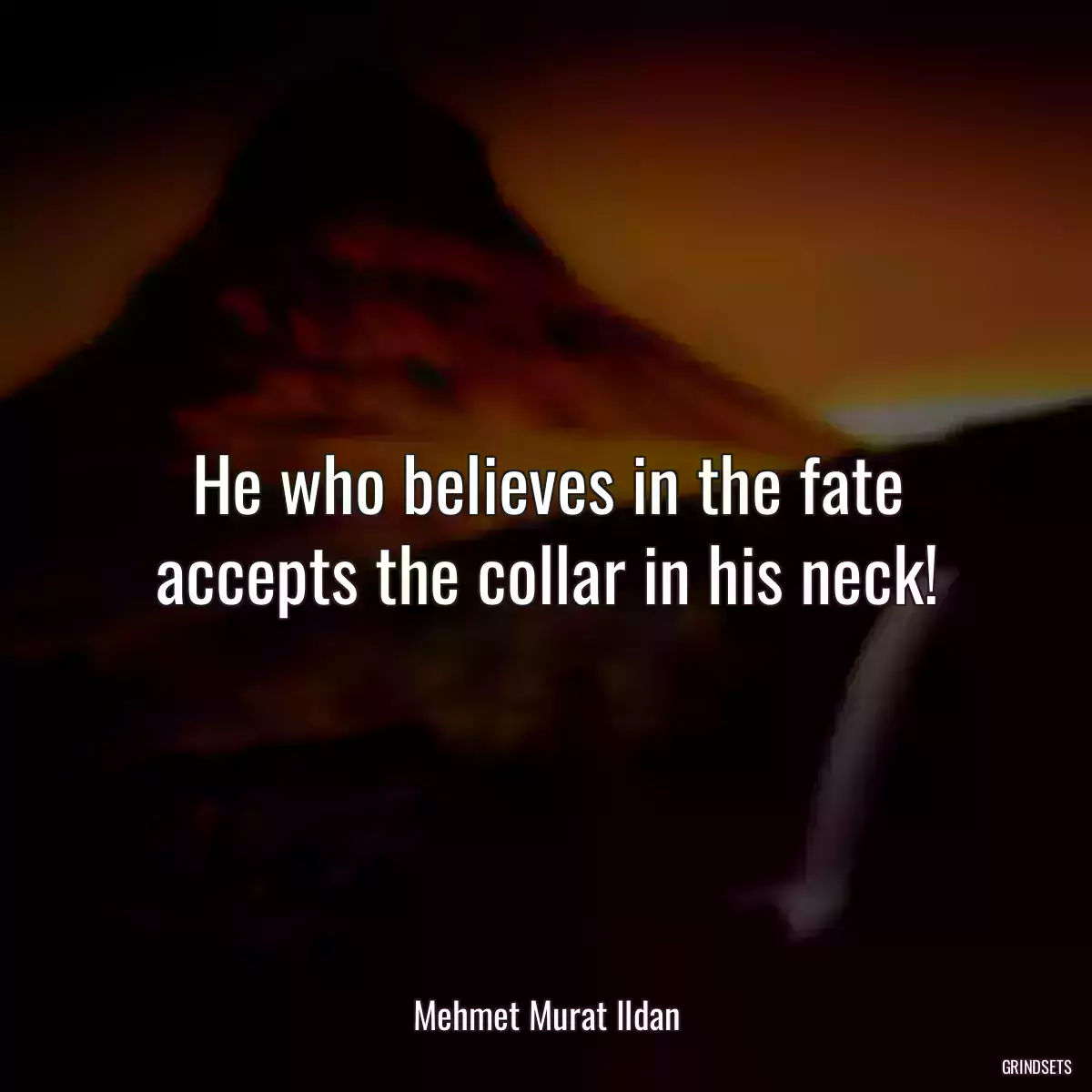 He who believes in the fate accepts the collar in his neck!