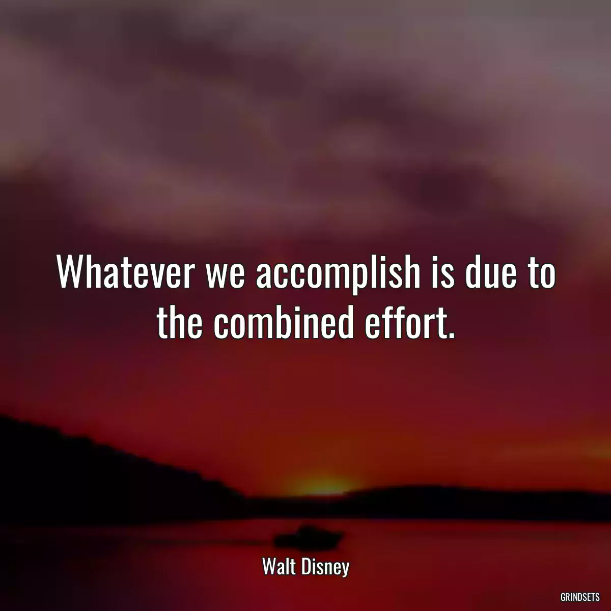 Whatever we accomplish is due to the combined effort.