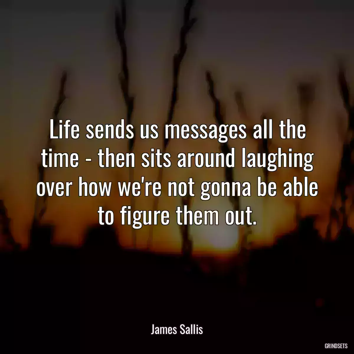 Life sends us messages all the time - then sits around laughing over how we\'re not gonna be able to figure them out.