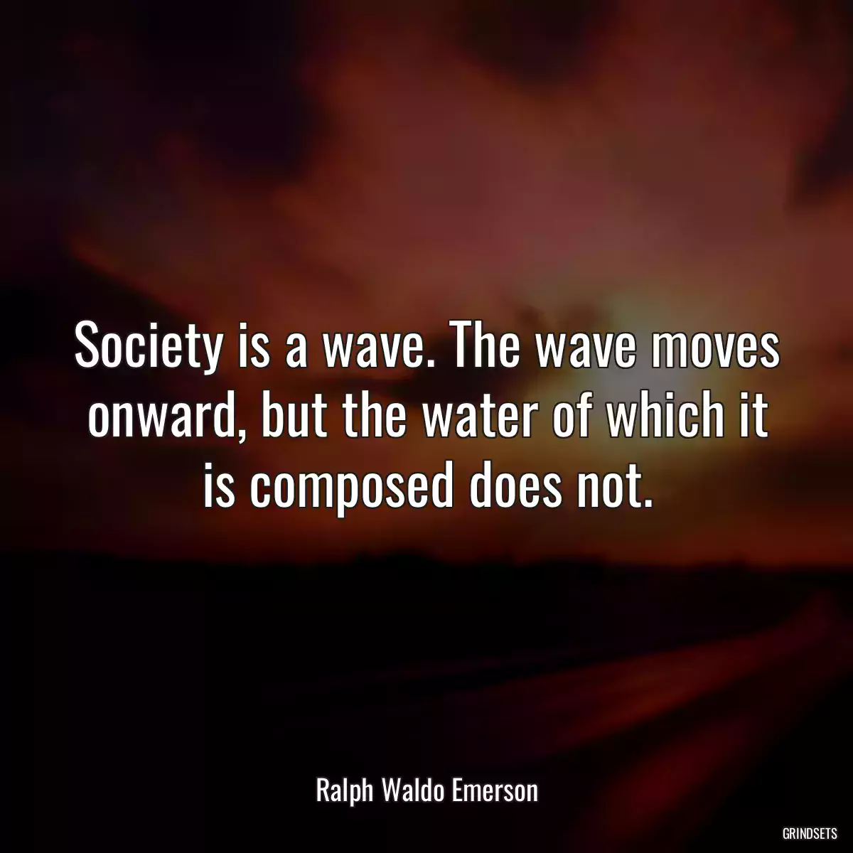 Society is a wave. The wave moves onward, but the water of which it is composed does not.