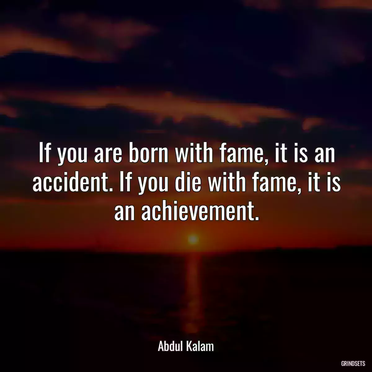 If you are born with fame, it is an accident. If you die with fame, it is an achievement.