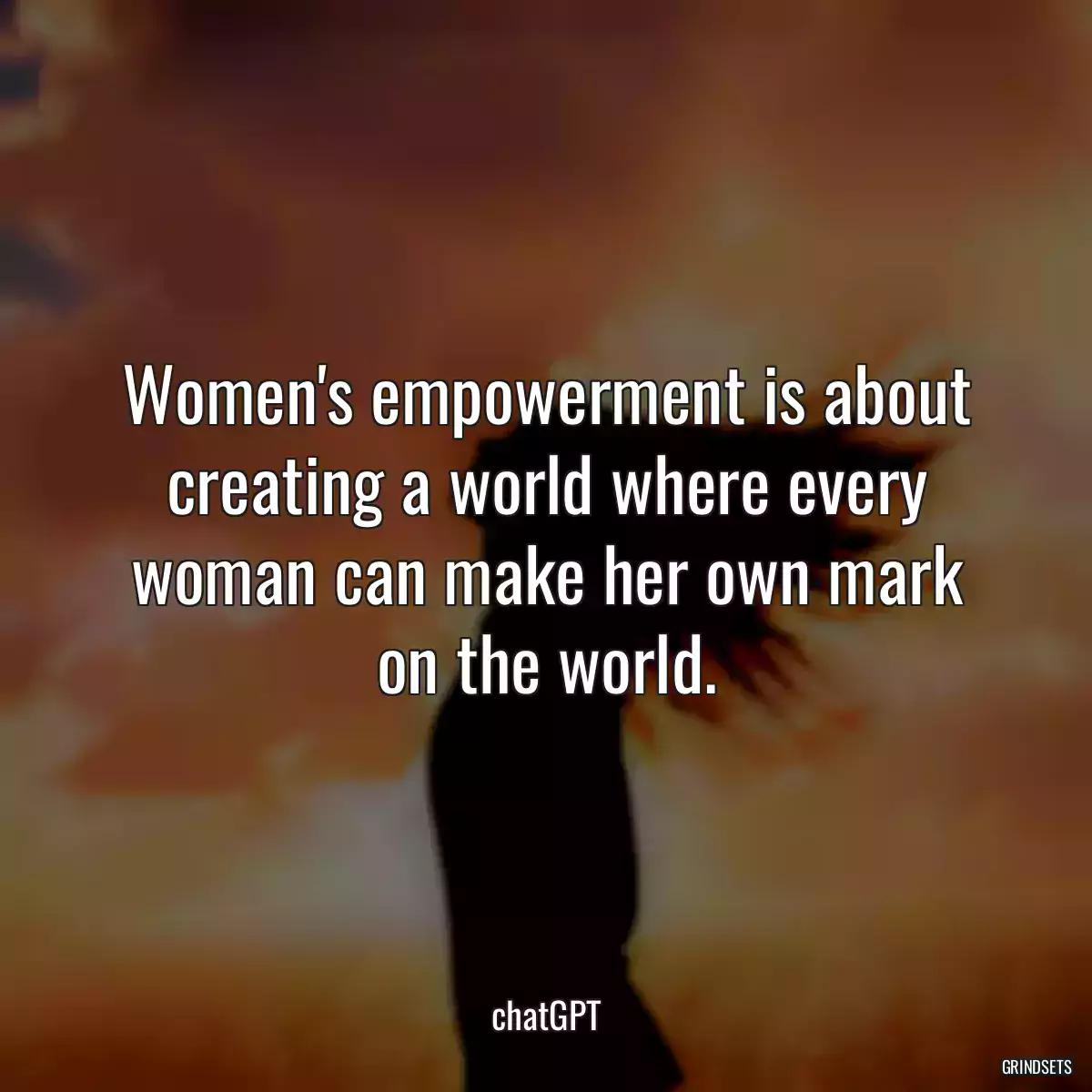 Women\'s empowerment is about creating a world where every woman can make her own mark on the world.