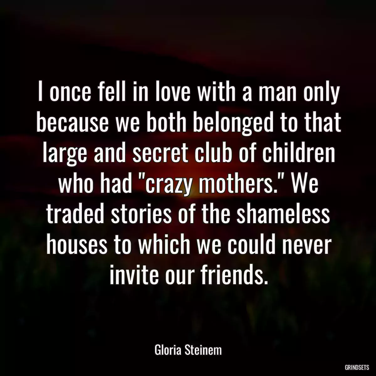 I once fell in love with a man only because we both belonged to that large and secret club of children who had \