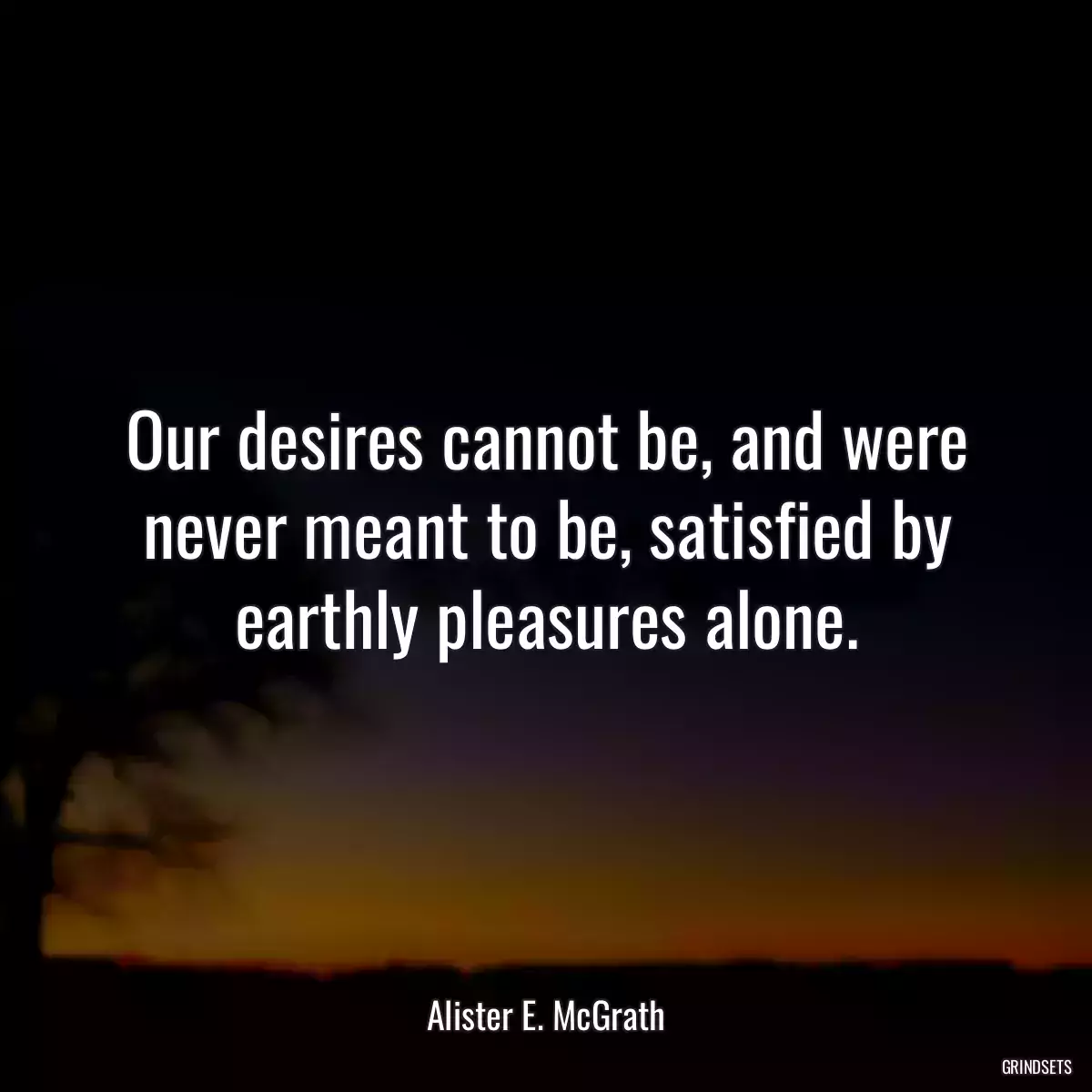 Our desires cannot be, and were never meant to be, satisfied by earthly pleasures alone.