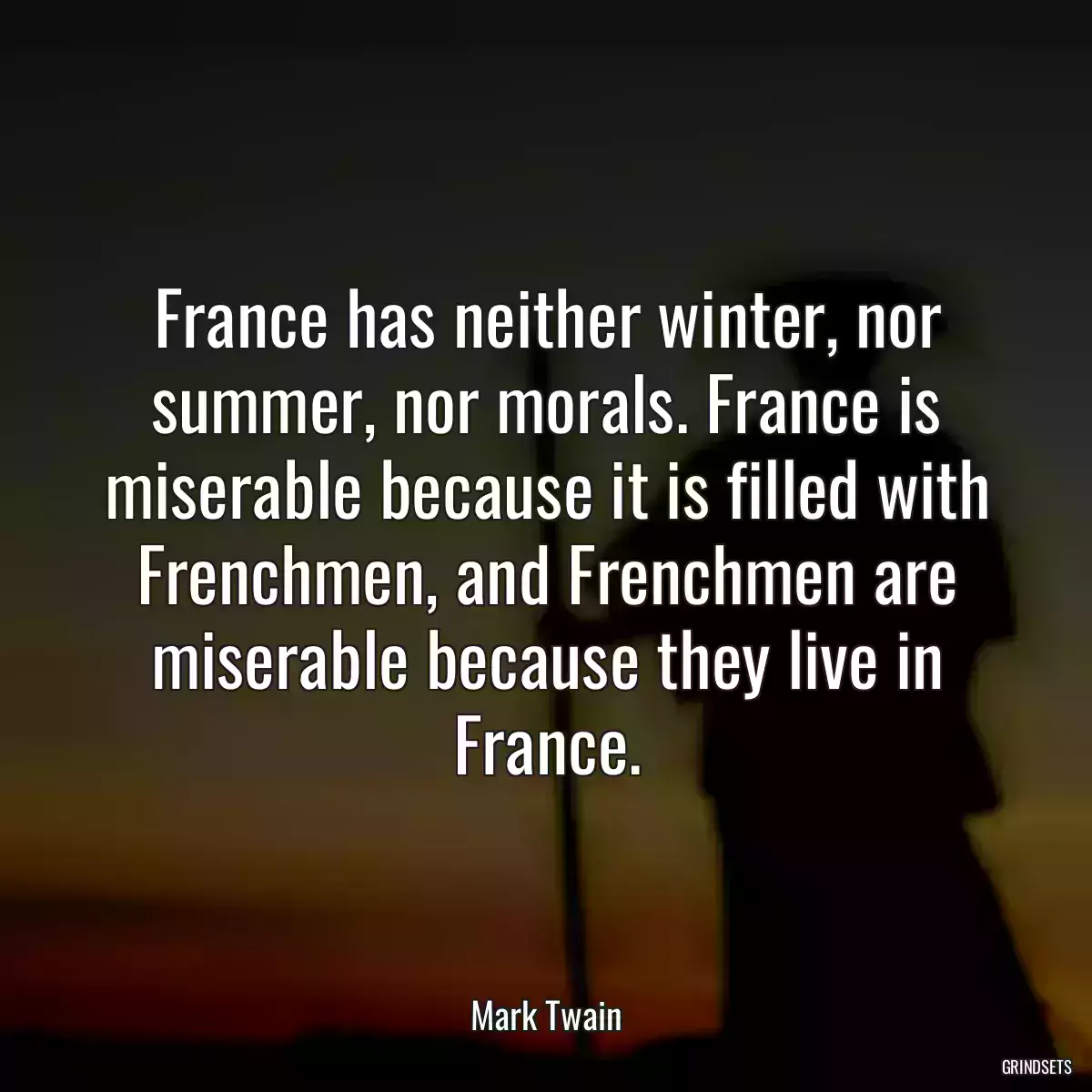 France has neither winter, nor summer, nor morals. France is miserable because it is filled with Frenchmen, and Frenchmen are miserable because they live in France.