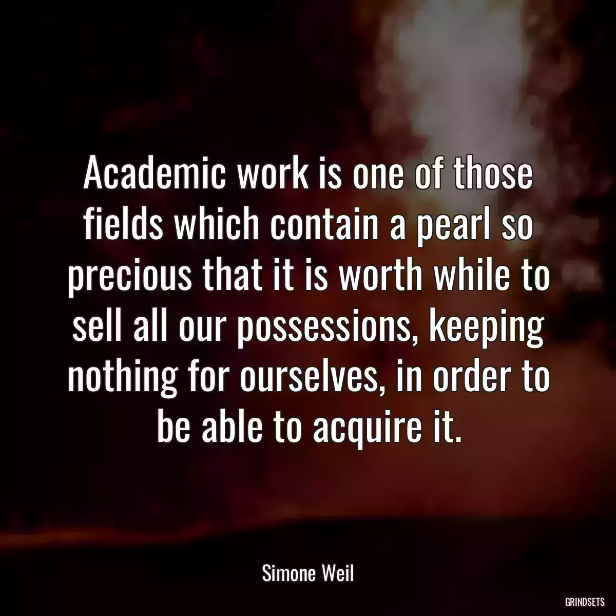 Academic work is one of those fields which contain a pearl so precious that it is worth while to sell all our possessions, keeping nothing for ourselves, in order to be able to acquire it.