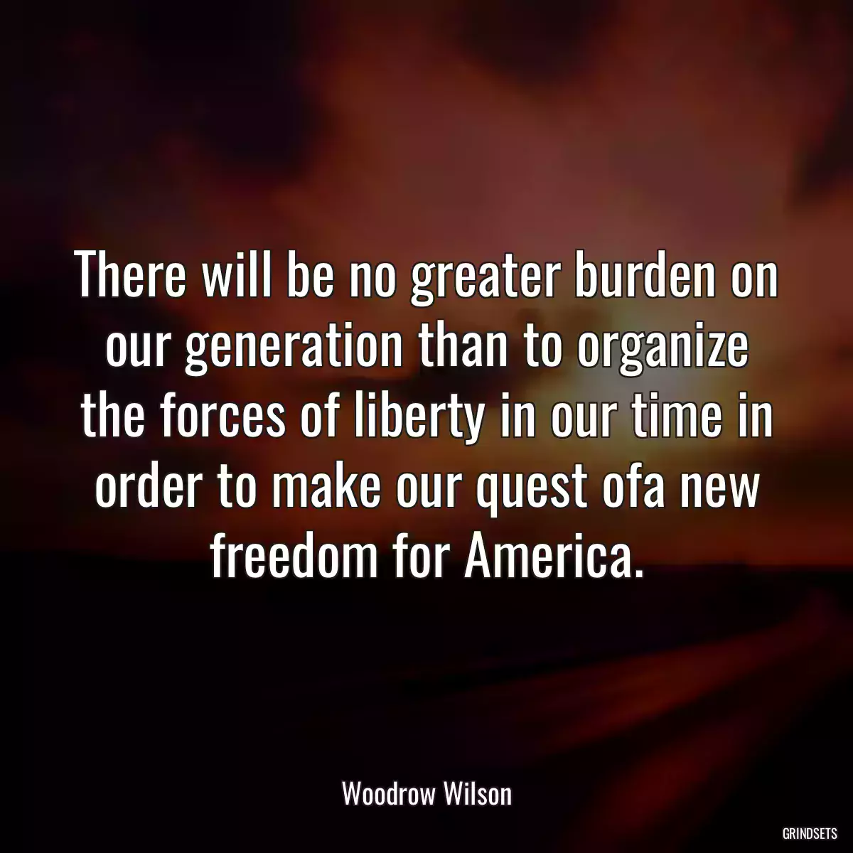 There will be no greater burden on our generation than to organize the forces of liberty in our time in order to make our quest ofa new freedom for America.