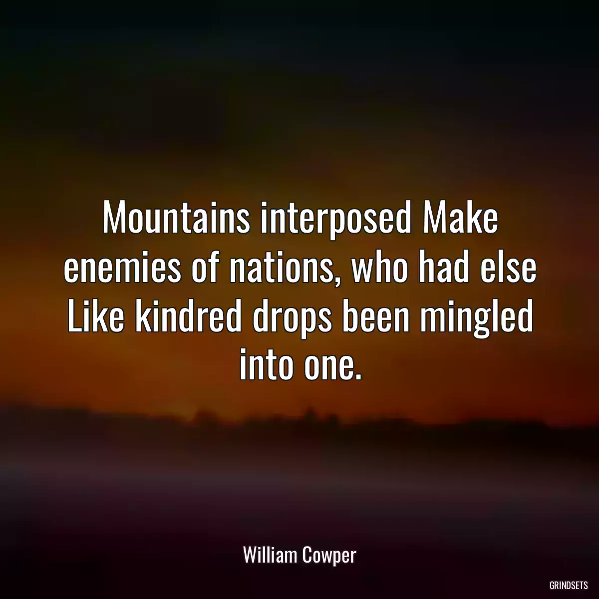 Mountains interposed Make enemies of nations, who had else Like kindred drops been mingled into one.