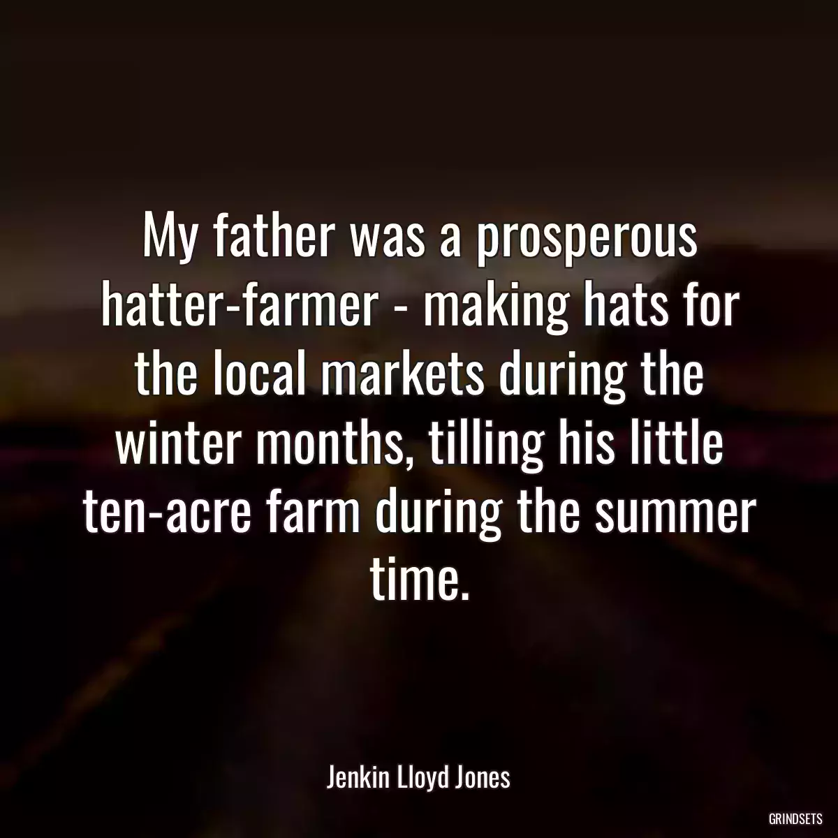 My father was a prosperous hatter-farmer - making hats for the local markets during the winter months, tilling his little ten-acre farm during the summer time.