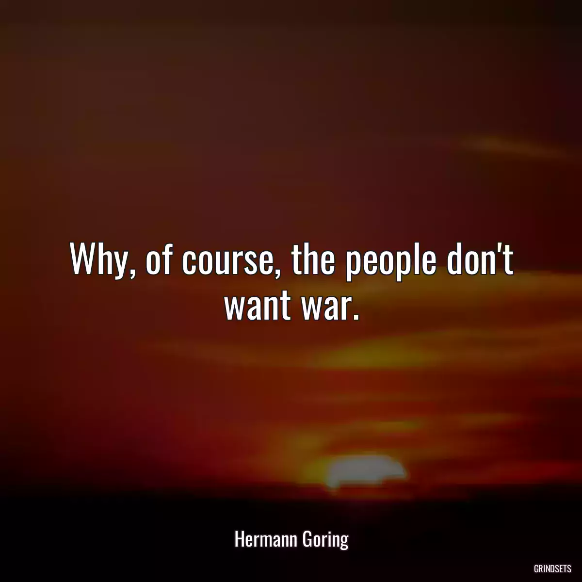 Why, of course, the people don\'t want war.