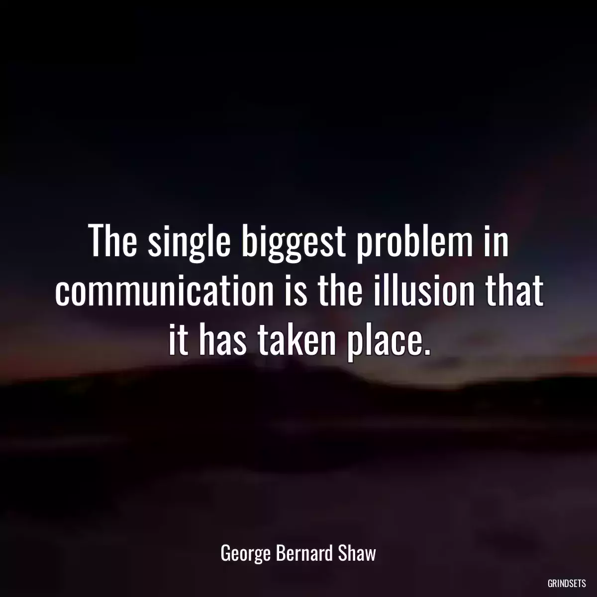 The single biggest problem in communication is the illusion that it has taken place.