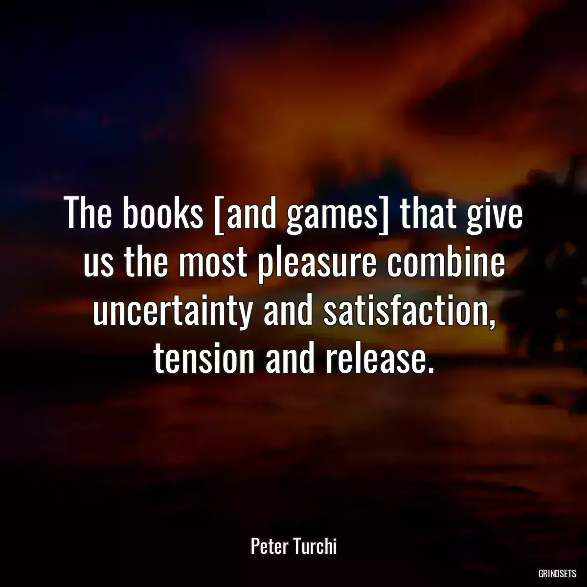 The books [and games] that give us the most pleasure combine uncertainty and satisfaction, tension and release.