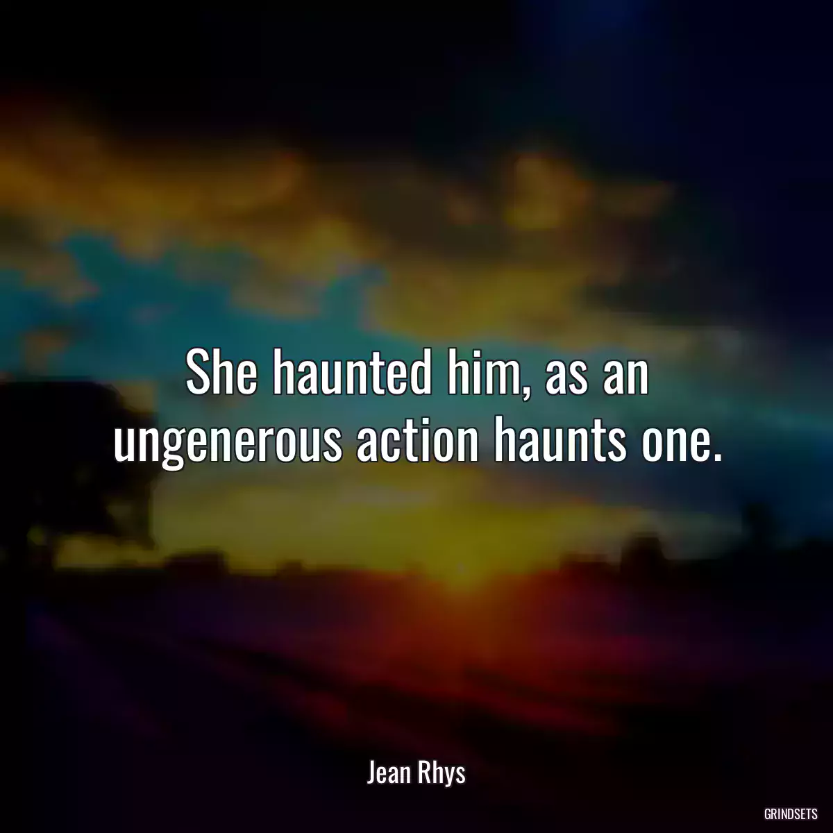 She haunted him, as an ungenerous action haunts one.