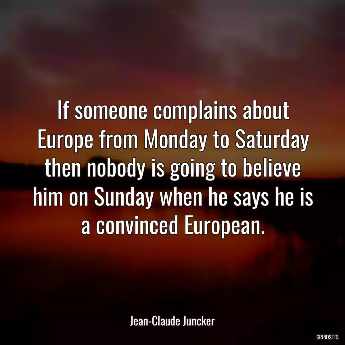 If someone complains about Europe from Monday to Saturday then nobody is going to believe him on Sunday when he says he is a convinced European.