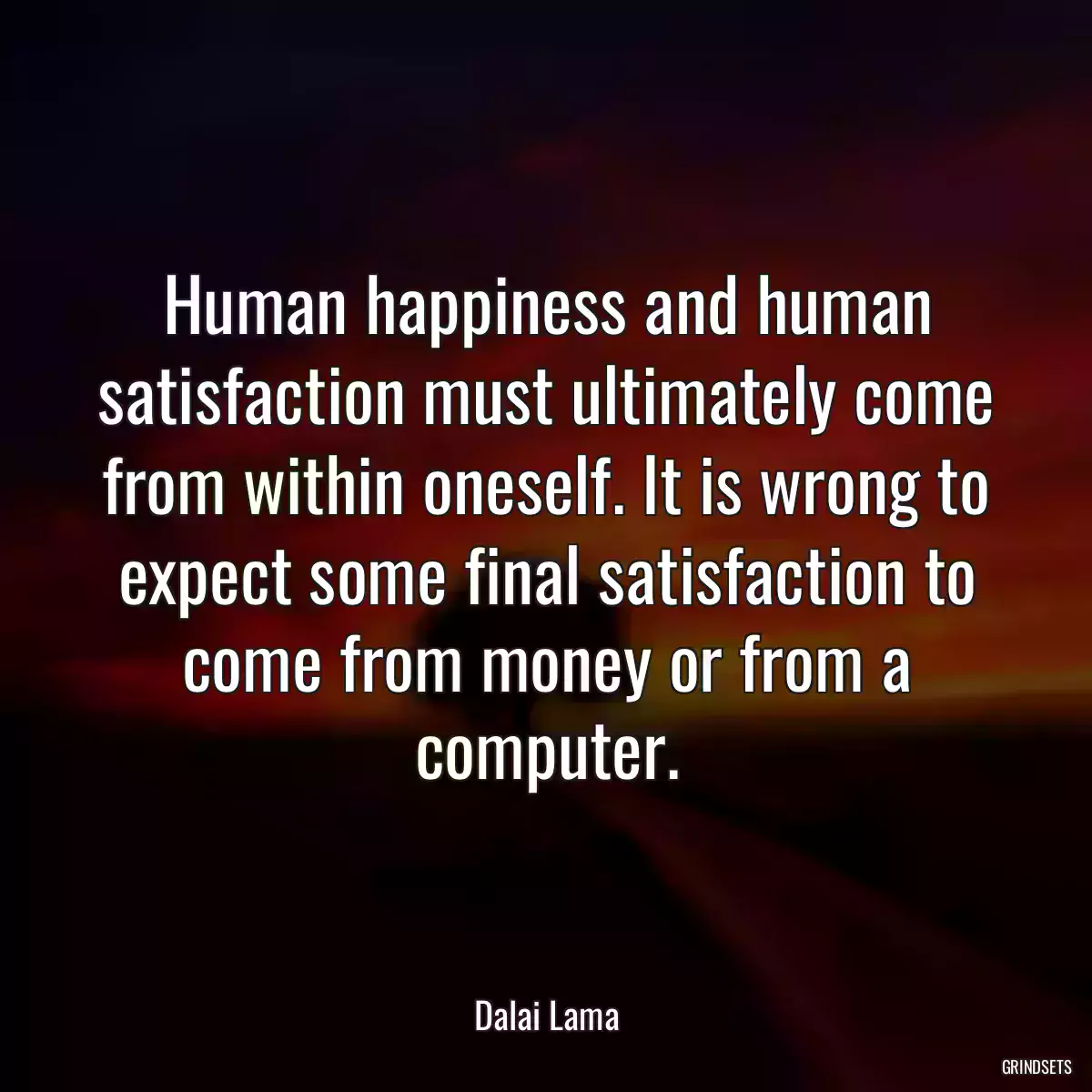 Human happiness and human satisfaction must ultimately come from within oneself. It is wrong to expect some final satisfaction to come from money or from a computer.