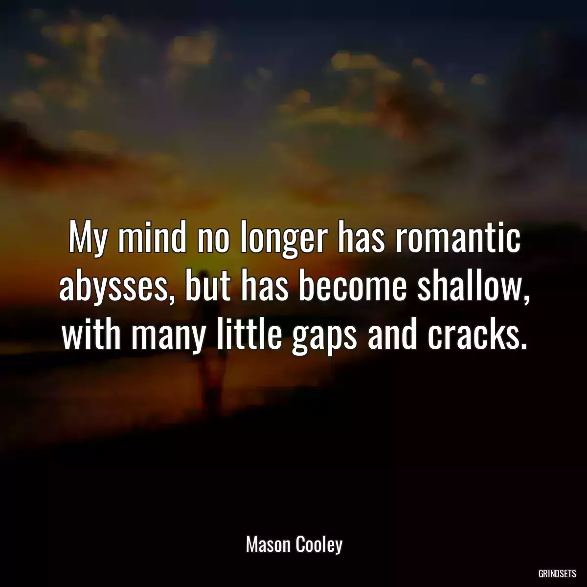 My mind no longer has romantic abysses, but has become shallow, with many little gaps and cracks.