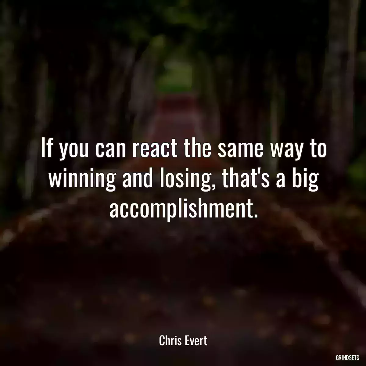 If you can react the same way to winning and losing, that\'s a big accomplishment.