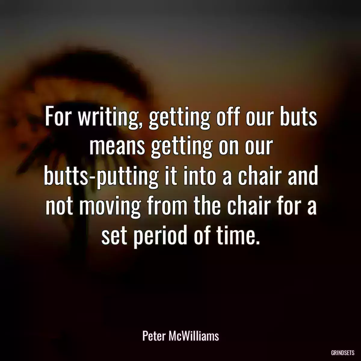 For writing, getting off our buts means getting on our butts-putting it into a chair and not moving from the chair for a set period of time.