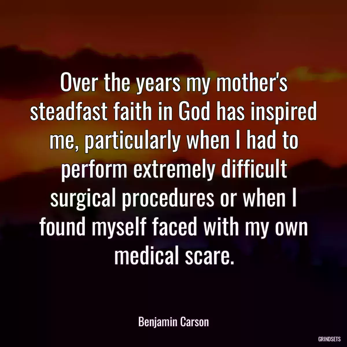 Over the years my mother\'s steadfast faith in God has inspired me, particularly when I had to perform extremely difficult surgical procedures or when I found myself faced with my own medical scare.