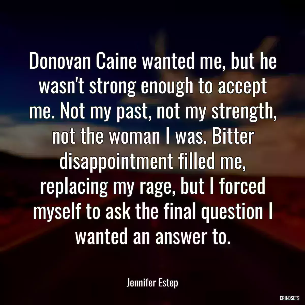 Donovan Caine wanted me, but he wasn\'t strong enough to accept me. Not my past, not my strength, not the woman I was. Bitter disappointment filled me, replacing my rage, but I forced myself to ask the final question I wanted an answer to.