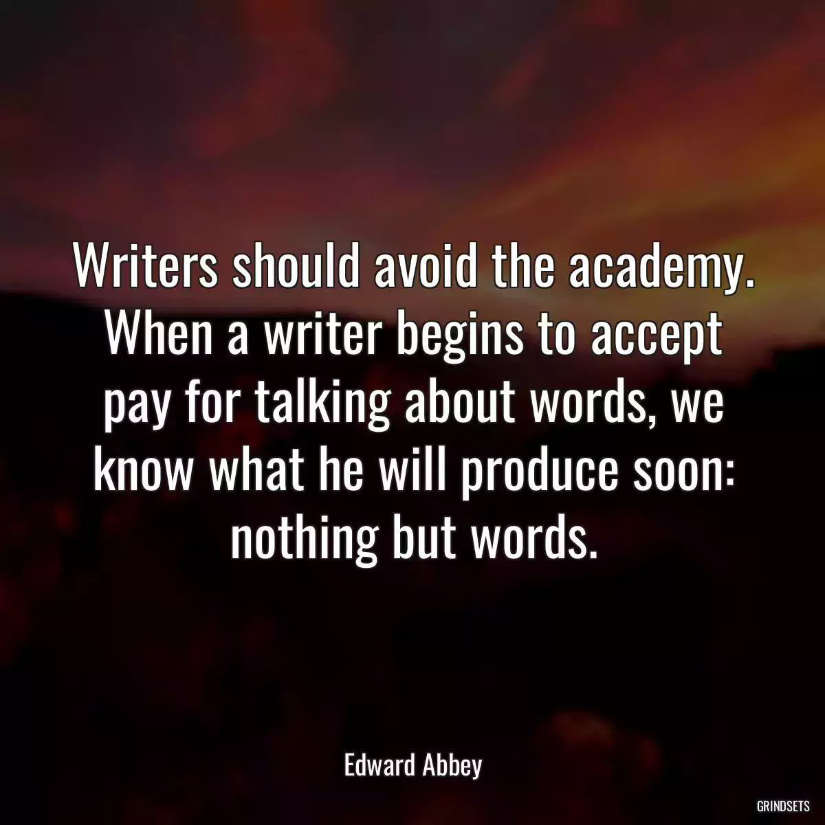 Writers should avoid the academy. When a writer begins to accept pay for talking about words, we know what he will produce soon: nothing but words.