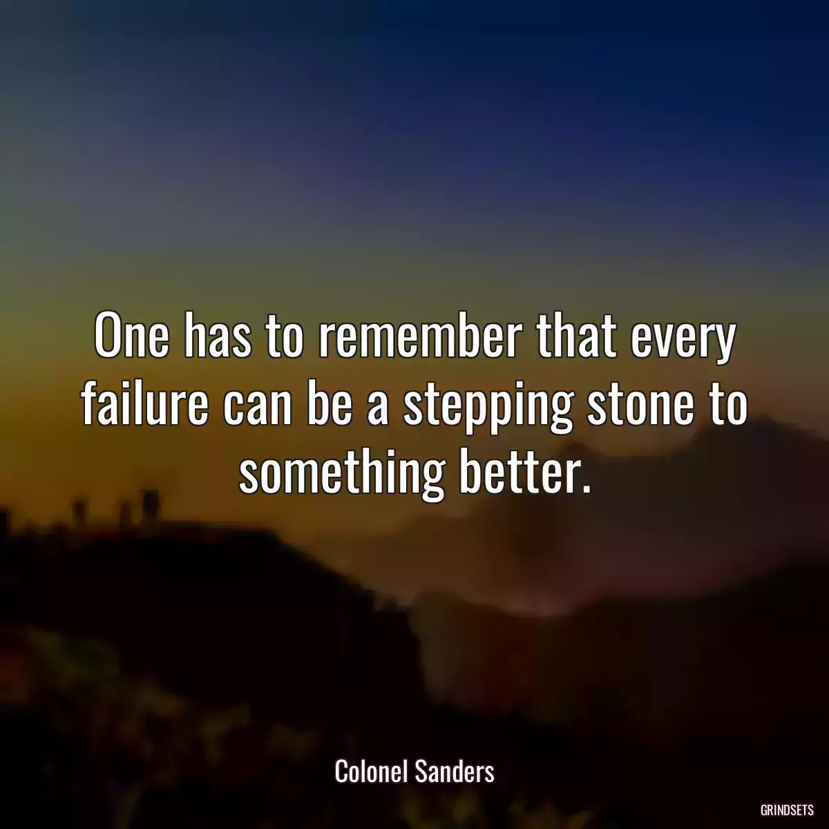 One has to remember that every failure can be a stepping stone to something better.