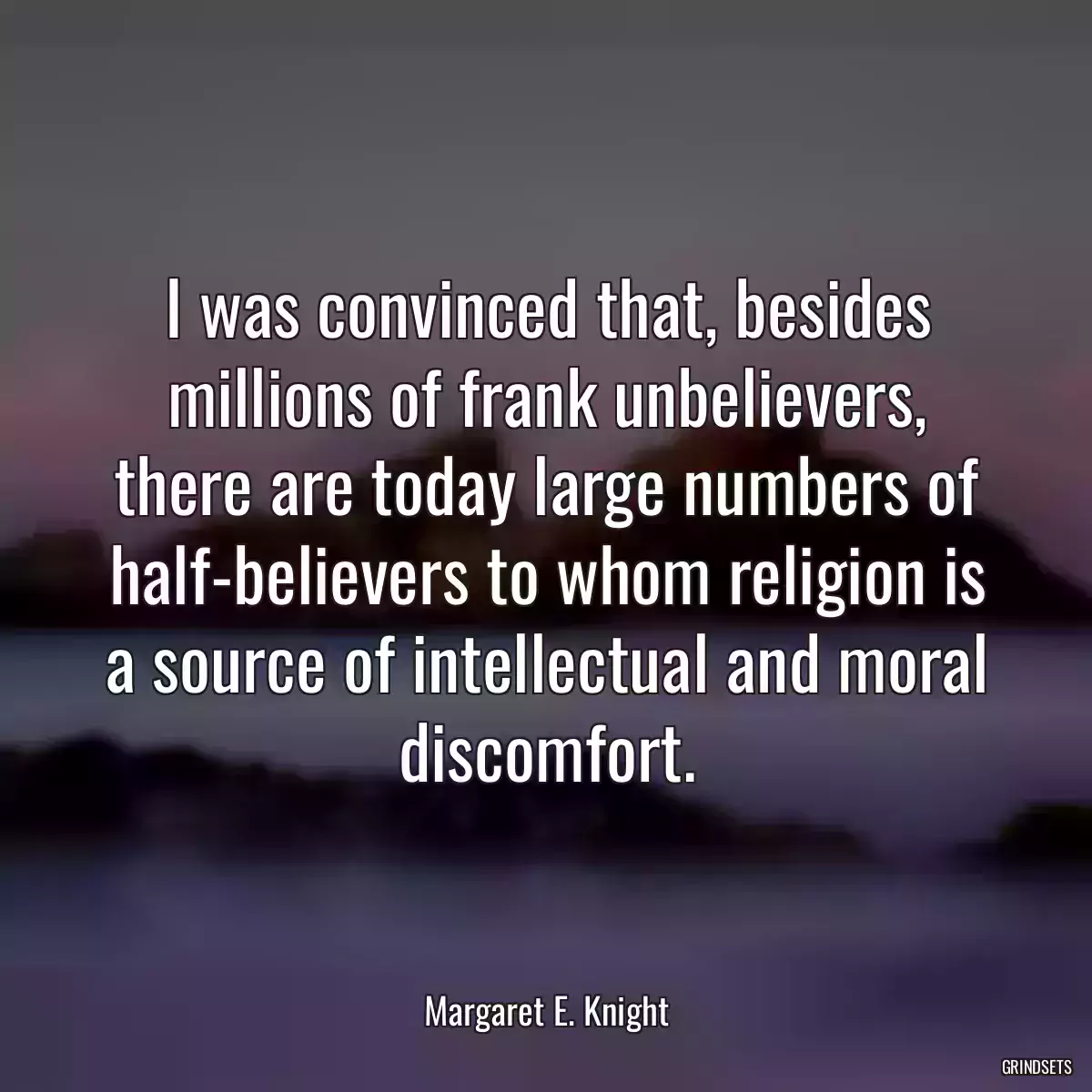 I was convinced that, besides millions of frank unbelievers, there are today large numbers of half-believers to whom religion is a source of intellectual and moral discomfort.