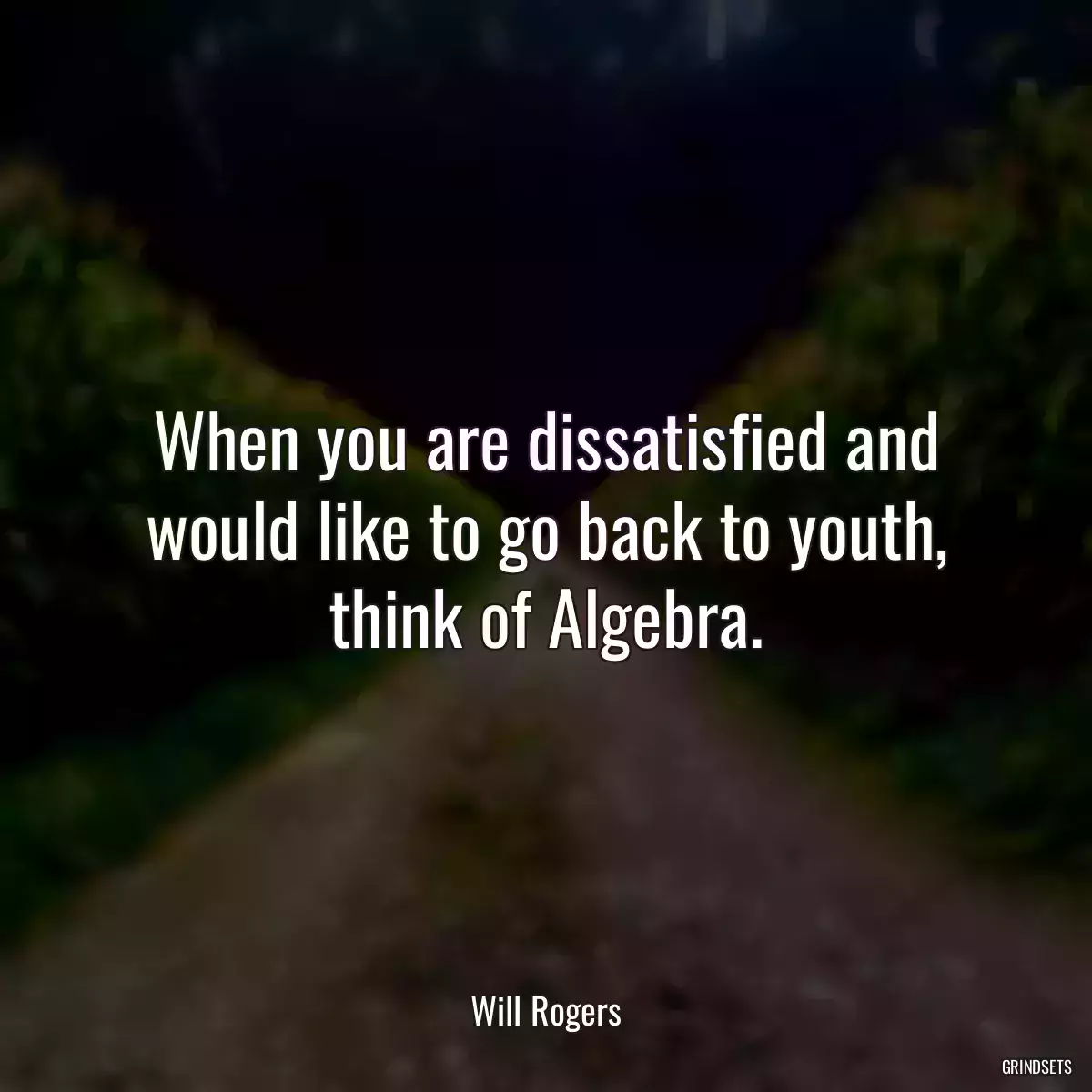 When you are dissatisfied and would like to go back to youth, think of Algebra.