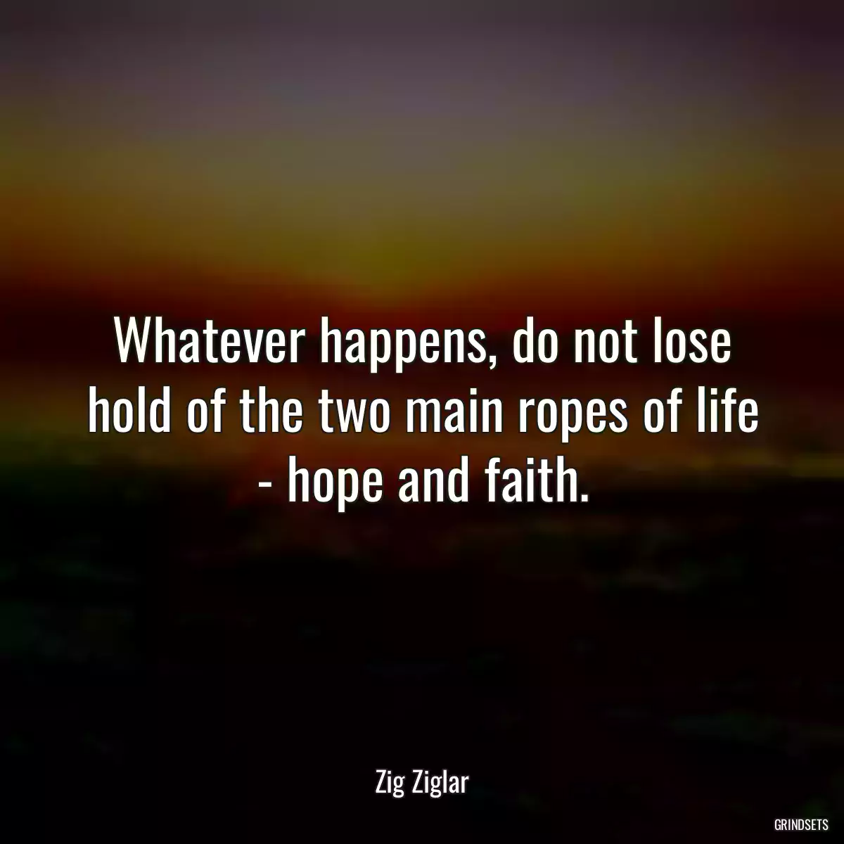 Whatever happens, do not lose hold of the two main ropes of life - hope and faith.