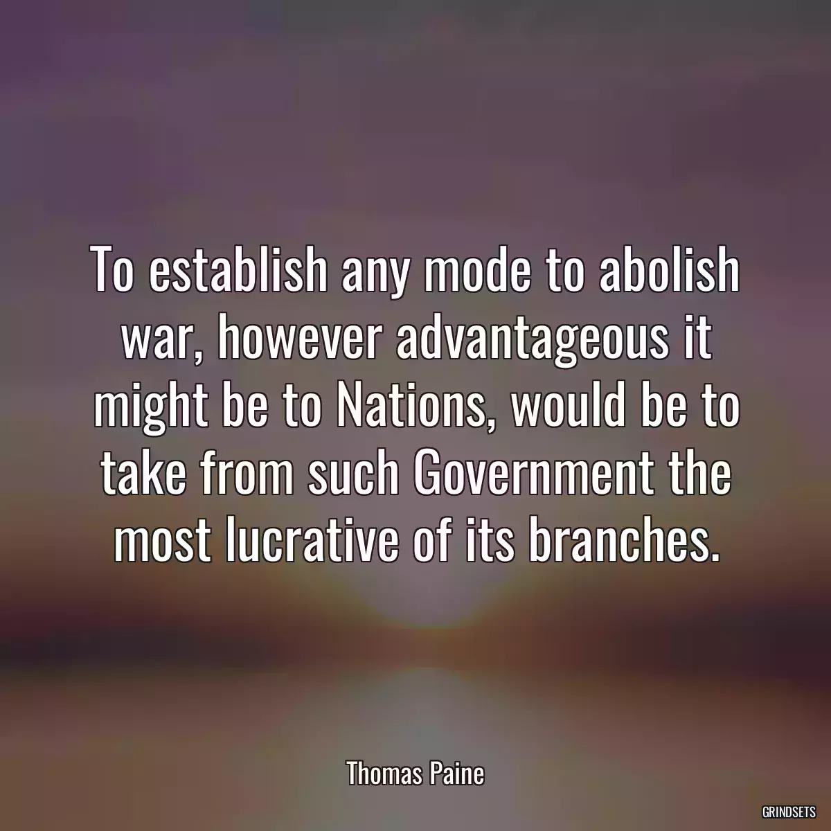 To establish any mode to abolish war, however advantageous it might be to Nations, would be to take from such Government the most lucrative of its branches.