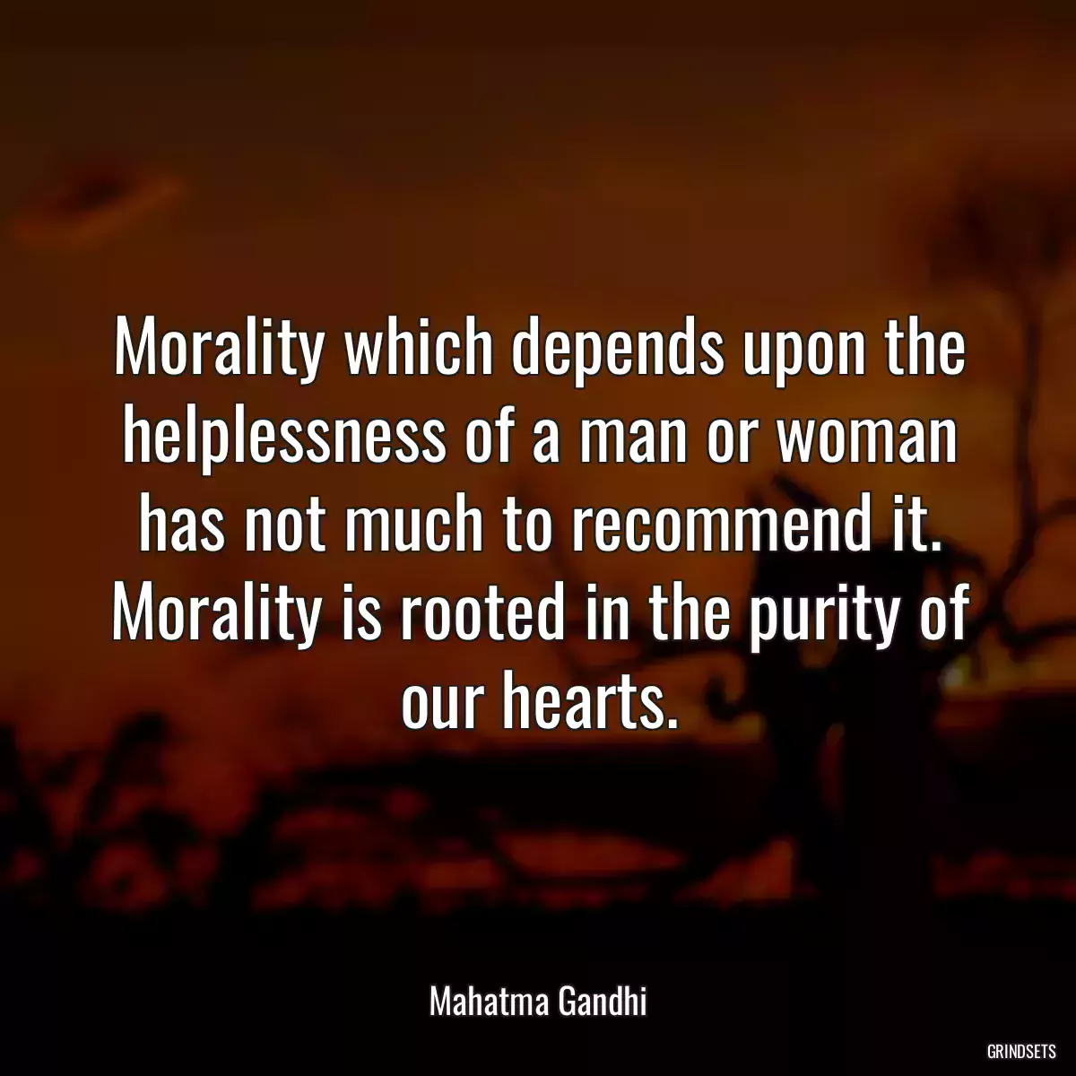 Morality which depends upon the helplessness of a man or woman has not much to recommend it. Morality is rooted in the purity of our hearts.