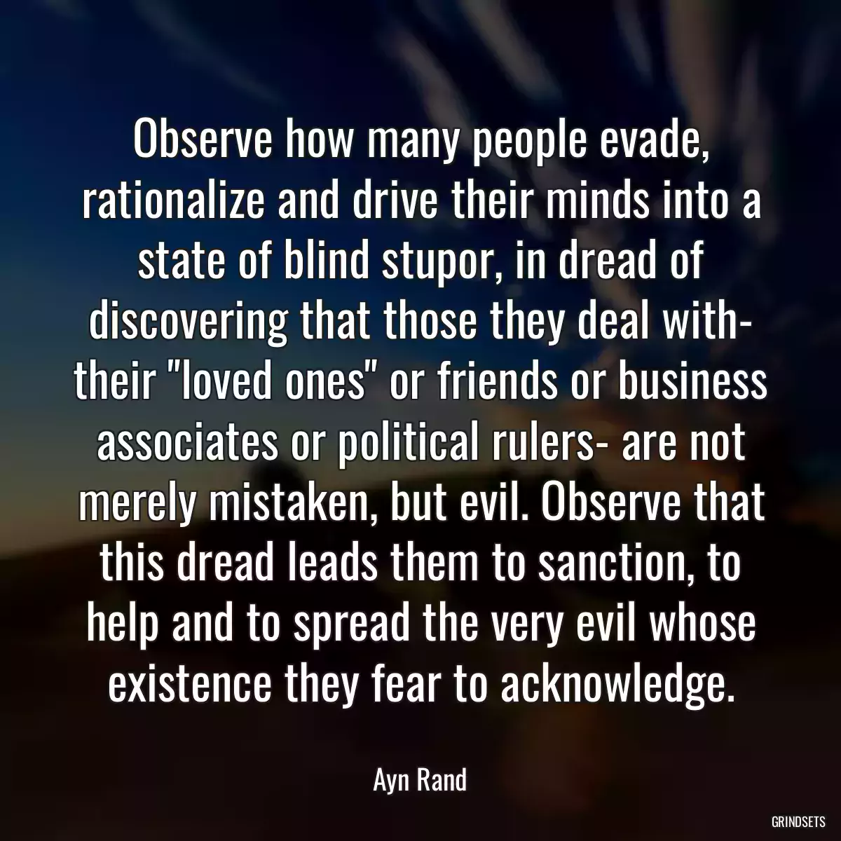 Observe how many people evade, rationalize and drive their minds into a state of blind stupor, in dread of discovering that those they deal with- their \