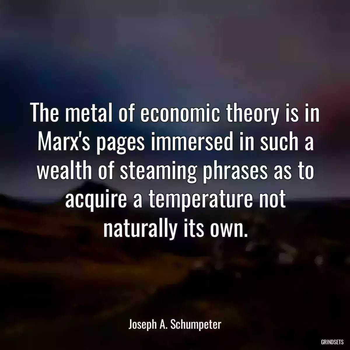 The metal of economic theory is in Marx\'s pages immersed in such a wealth of steaming phrases as to acquire a temperature not naturally its own.