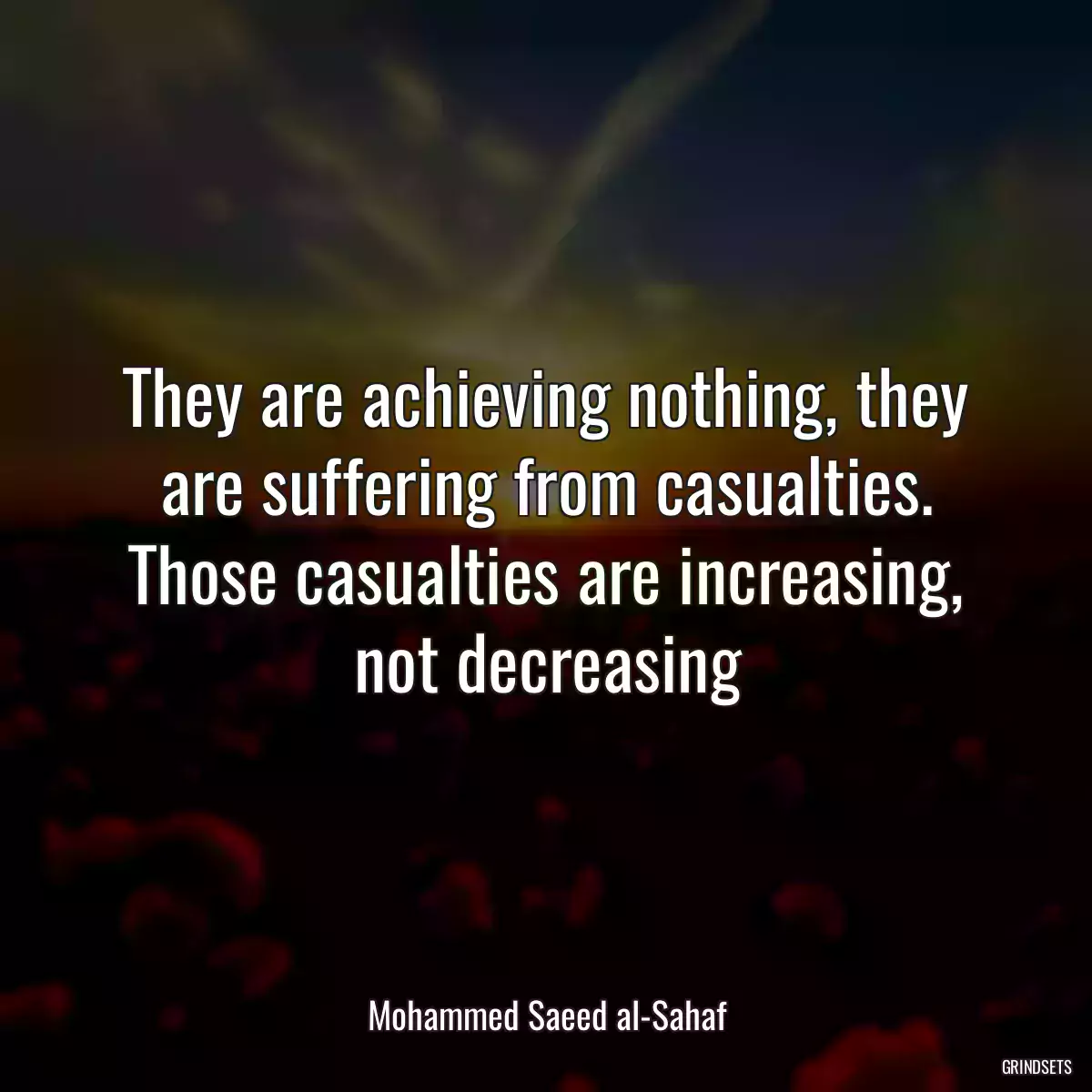 They are achieving nothing, they are suffering from casualties. Those casualties are increasing, not decreasing