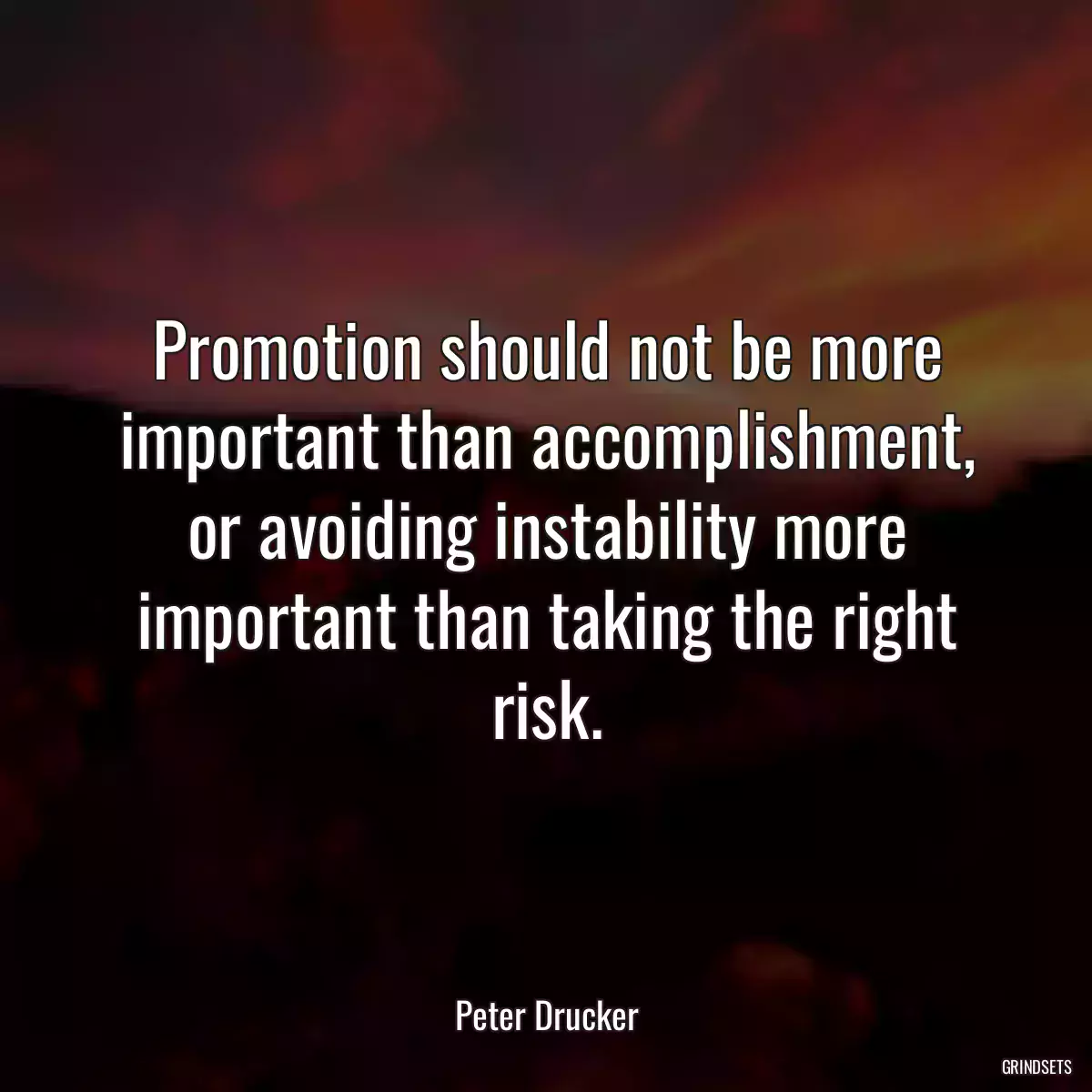 Promotion should not be more important than accomplishment, or avoiding instability more important than taking the right risk.