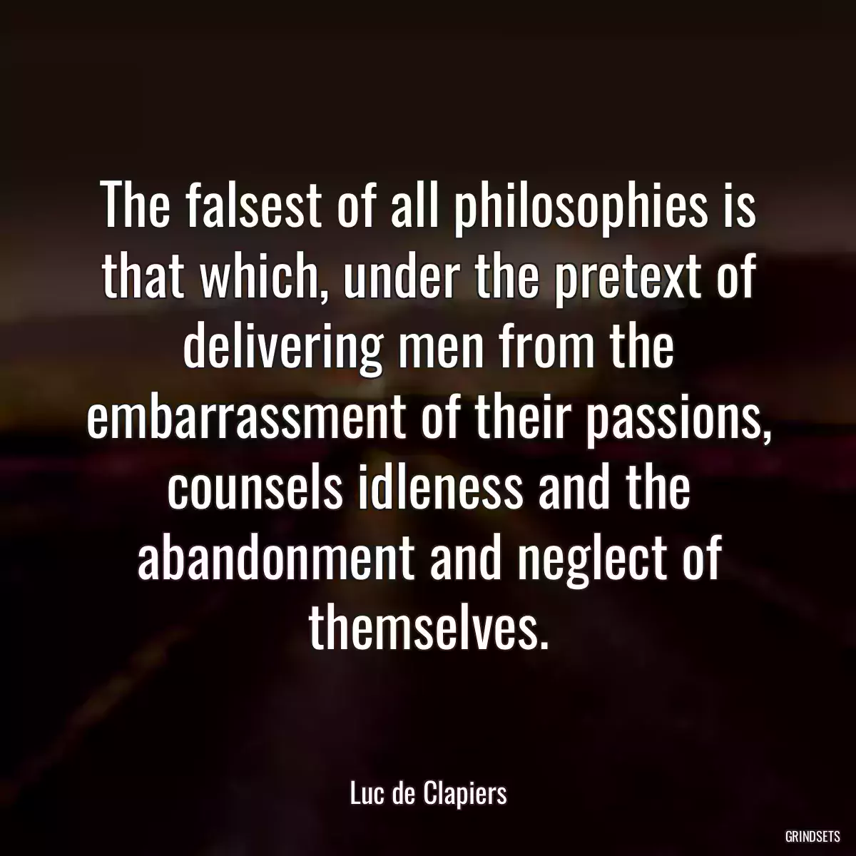 The falsest of all philosophies is that which, under the pretext of delivering men from the embarrassment of their passions, counsels idleness and the abandonment and neglect of themselves.