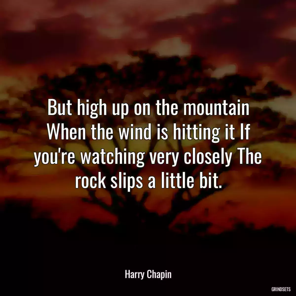 But high up on the mountain When the wind is hitting it If you\'re watching very closely The rock slips a little bit.