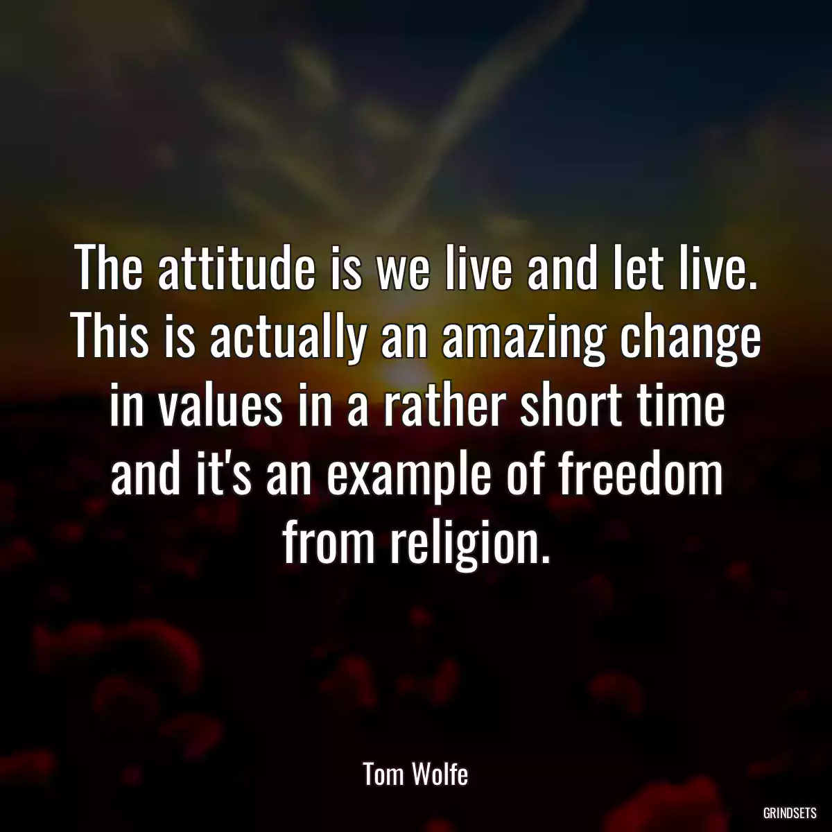 The attitude is we live and let live. This is actually an amazing change in values in a rather short time and it\'s an example of freedom from religion.